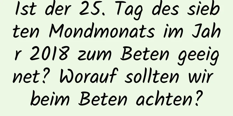 Ist der 25. Tag des siebten Mondmonats im Jahr 2018 zum Beten geeignet? Worauf sollten wir beim Beten achten?