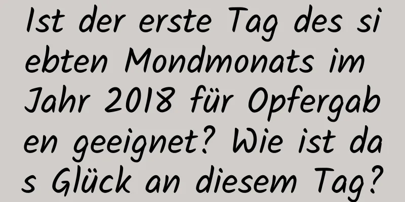 Ist der erste Tag des siebten Mondmonats im Jahr 2018 für Opfergaben geeignet? Wie ist das Glück an diesem Tag?