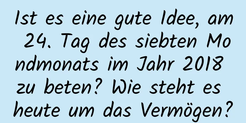 Ist es eine gute Idee, am 24. Tag des siebten Mondmonats im Jahr 2018 zu beten? Wie steht es heute um das Vermögen?