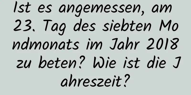 Ist es angemessen, am 23. Tag des siebten Mondmonats im Jahr 2018 zu beten? Wie ist die Jahreszeit?