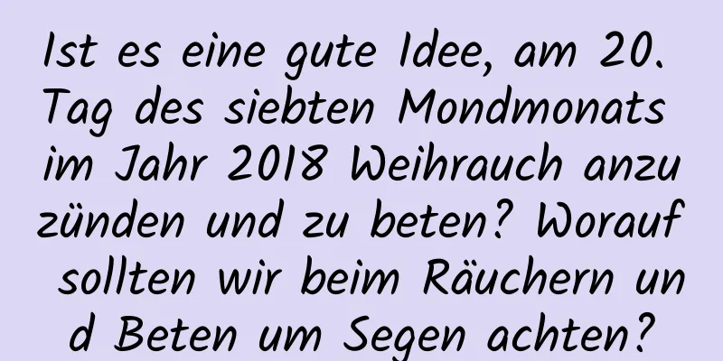 Ist es eine gute Idee, am 20. Tag des siebten Mondmonats im Jahr 2018 Weihrauch anzuzünden und zu beten? Worauf sollten wir beim Räuchern und Beten um Segen achten?