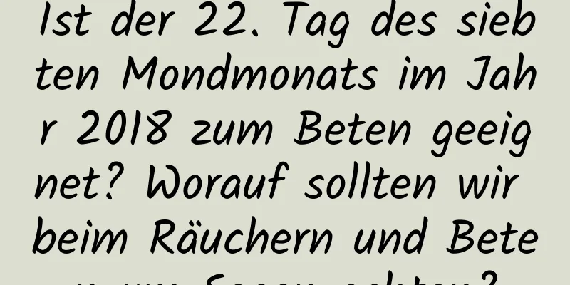 Ist der 22. Tag des siebten Mondmonats im Jahr 2018 zum Beten geeignet? Worauf sollten wir beim Räuchern und Beten um Segen achten?