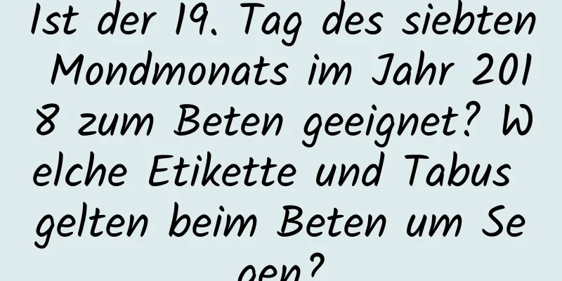 Ist der 19. Tag des siebten Mondmonats im Jahr 2018 zum Beten geeignet? Welche Etikette und Tabus gelten beim Beten um Segen?