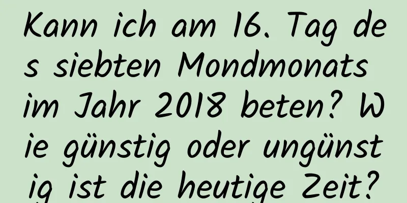 Kann ich am 16. Tag des siebten Mondmonats im Jahr 2018 beten? Wie günstig oder ungünstig ist die heutige Zeit?