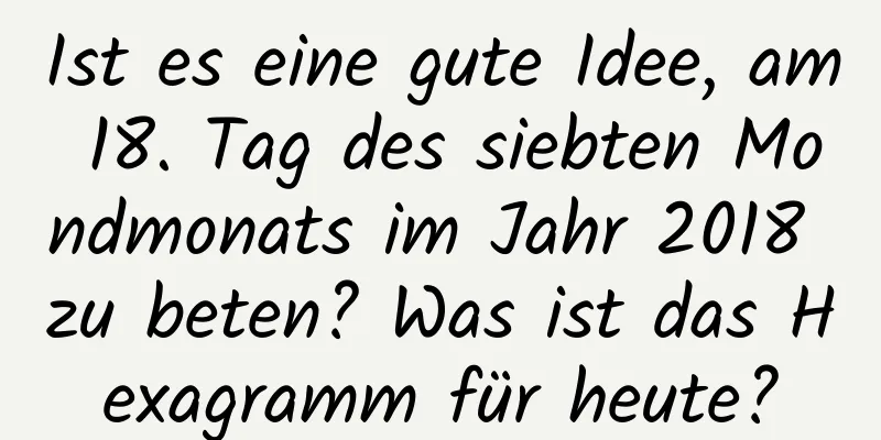 Ist es eine gute Idee, am 18. Tag des siebten Mondmonats im Jahr 2018 zu beten? Was ist das Hexagramm für heute?