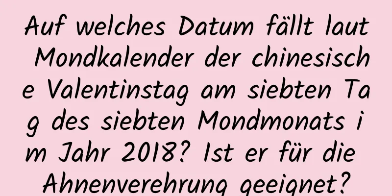 Auf welches Datum fällt laut Mondkalender der chinesische Valentinstag am siebten Tag des siebten Mondmonats im Jahr 2018? Ist er für die Ahnenverehrung geeignet?