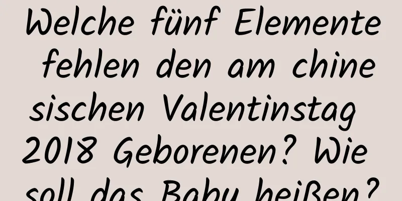 Welche fünf Elemente fehlen den am chinesischen Valentinstag 2018 Geborenen? Wie soll das Baby heißen?