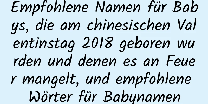 Empfohlene Namen für Babys, die am chinesischen Valentinstag 2018 geboren wurden und denen es an Feuer mangelt, und empfohlene Wörter für Babynamen