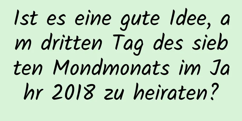 Ist es eine gute Idee, am dritten Tag des siebten Mondmonats im Jahr 2018 zu heiraten?