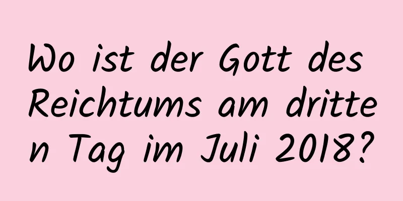 Wo ist der Gott des Reichtums am dritten Tag im Juli 2018?