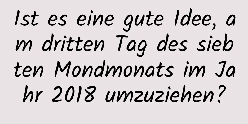 Ist es eine gute Idee, am dritten Tag des siebten Mondmonats im Jahr 2018 umzuziehen?