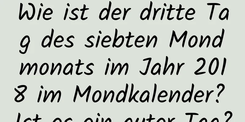 Wie ist der dritte Tag des siebten Mondmonats im Jahr 2018 im Mondkalender? Ist es ein guter Tag?