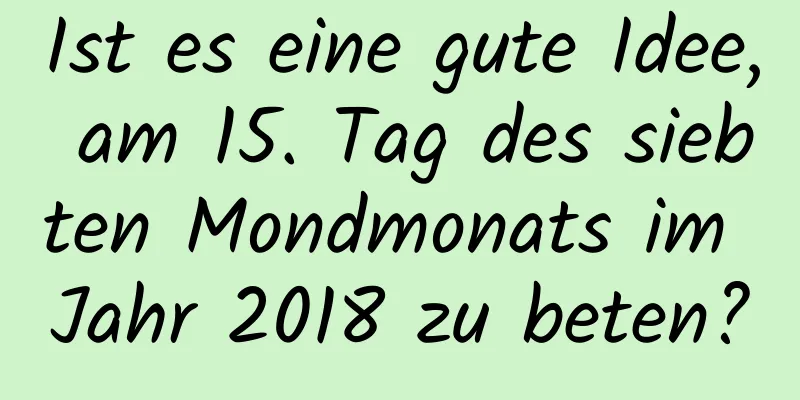 Ist es eine gute Idee, am 15. Tag des siebten Mondmonats im Jahr 2018 zu beten?