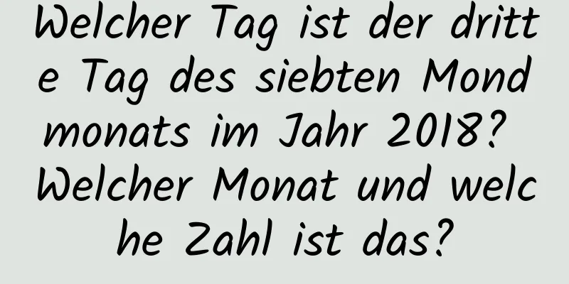 Welcher Tag ist der dritte Tag des siebten Mondmonats im Jahr 2018? Welcher Monat und welche Zahl ist das?