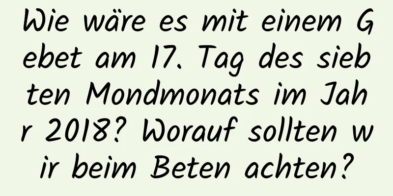 Wie wäre es mit einem Gebet am 17. Tag des siebten Mondmonats im Jahr 2018? Worauf sollten wir beim Beten achten?