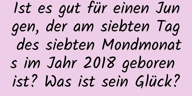 Ist es gut für einen Jungen, der am siebten Tag des siebten Mondmonats im Jahr 2018 geboren ist? Was ist sein Glück?