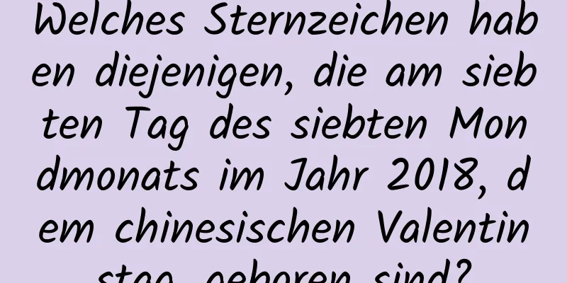 Welches Sternzeichen haben diejenigen, die am siebten Tag des siebten Mondmonats im Jahr 2018, dem chinesischen Valentinstag, geboren sind?