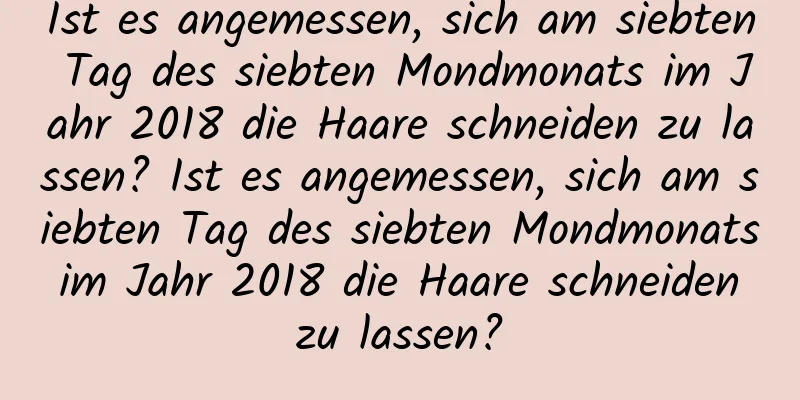 Ist es angemessen, sich am siebten Tag des siebten Mondmonats im Jahr 2018 die Haare schneiden zu lassen? Ist es angemessen, sich am siebten Tag des siebten Mondmonats im Jahr 2018 die Haare schneiden zu lassen?