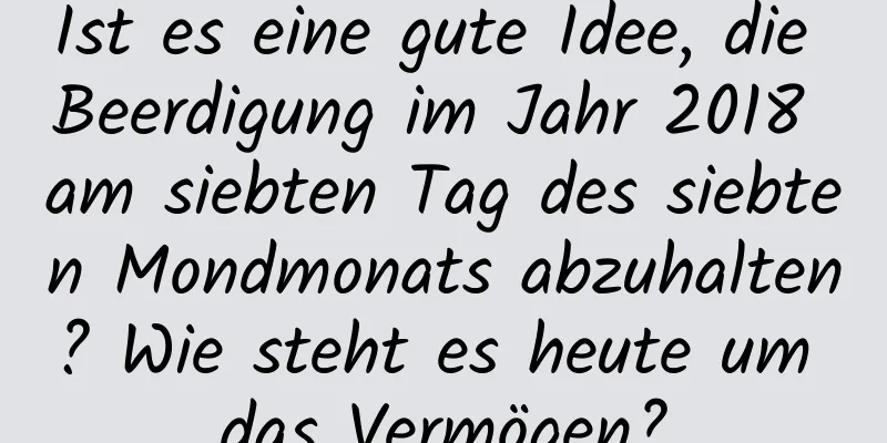 Ist es eine gute Idee, die Beerdigung im Jahr 2018 am siebten Tag des siebten Mondmonats abzuhalten? Wie steht es heute um das Vermögen?