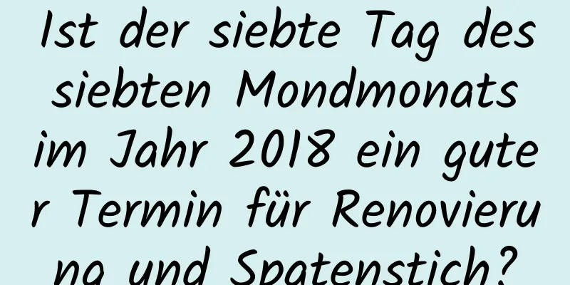 Ist der siebte Tag des siebten Mondmonats im Jahr 2018 ein guter Termin für Renovierung und Spatenstich?