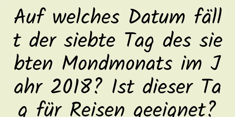 Auf welches Datum fällt der siebte Tag des siebten Mondmonats im Jahr 2018? Ist dieser Tag für Reisen geeignet?