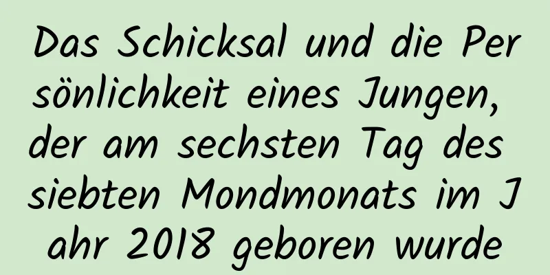 Das Schicksal und die Persönlichkeit eines Jungen, der am sechsten Tag des siebten Mondmonats im Jahr 2018 geboren wurde