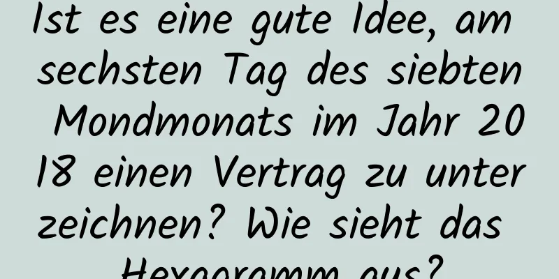 Ist es eine gute Idee, am sechsten Tag des siebten Mondmonats im Jahr 2018 einen Vertrag zu unterzeichnen? Wie sieht das Hexagramm aus?