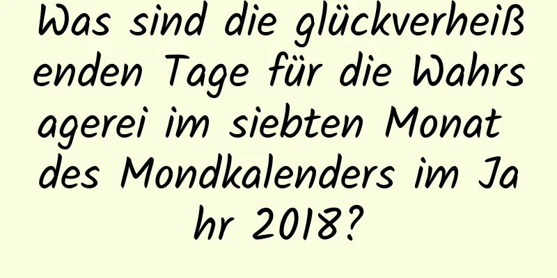 Was sind die glückverheißenden Tage für die Wahrsagerei im siebten Monat des Mondkalenders im Jahr 2018?