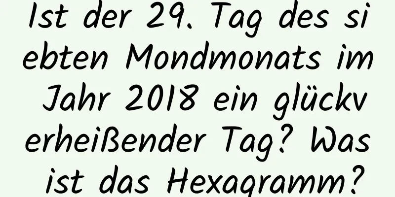 Ist der 29. Tag des siebten Mondmonats im Jahr 2018 ein glückverheißender Tag? Was ist das Hexagramm?