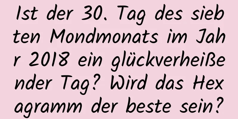 Ist der 30. Tag des siebten Mondmonats im Jahr 2018 ein glückverheißender Tag? Wird das Hexagramm der beste sein?