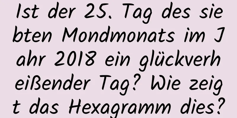 Ist der 25. Tag des siebten Mondmonats im Jahr 2018 ein glückverheißender Tag? Wie zeigt das Hexagramm dies?