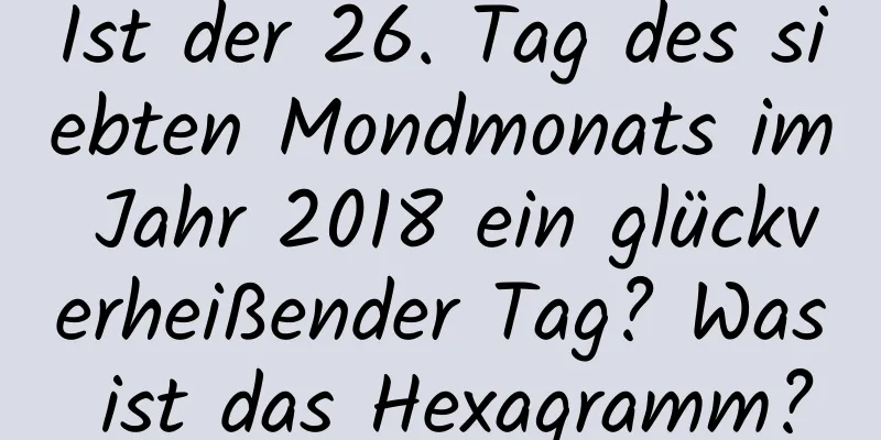 Ist der 26. Tag des siebten Mondmonats im Jahr 2018 ein glückverheißender Tag? Was ist das Hexagramm?