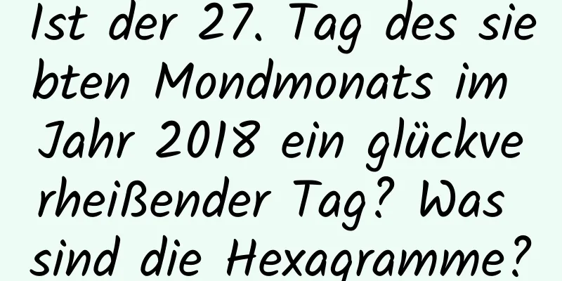 Ist der 27. Tag des siebten Mondmonats im Jahr 2018 ein glückverheißender Tag? Was sind die Hexagramme?