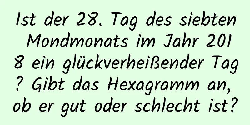 Ist der 28. Tag des siebten Mondmonats im Jahr 2018 ein glückverheißender Tag? Gibt das Hexagramm an, ob er gut oder schlecht ist?