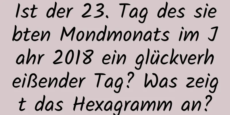 Ist der 23. Tag des siebten Mondmonats im Jahr 2018 ein glückverheißender Tag? Was zeigt das Hexagramm an?