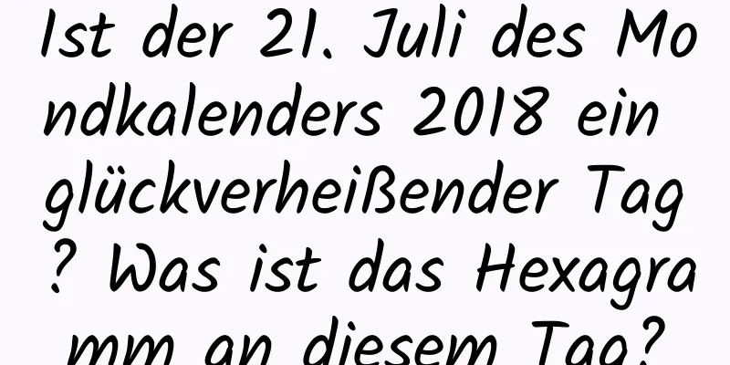 Ist der 21. Juli des Mondkalenders 2018 ein glückverheißender Tag? Was ist das Hexagramm an diesem Tag?