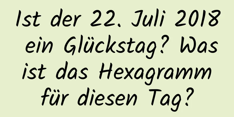 Ist der 22. Juli 2018 ein Glückstag? Was ist das Hexagramm für diesen Tag?