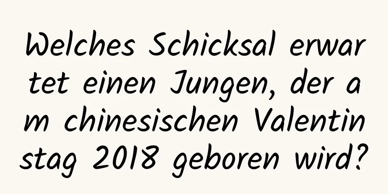 Welches Schicksal erwartet einen Jungen, der am chinesischen Valentinstag 2018 geboren wird?