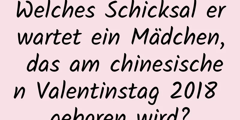 Welches Schicksal erwartet ein Mädchen, das am chinesischen Valentinstag 2018 geboren wird?