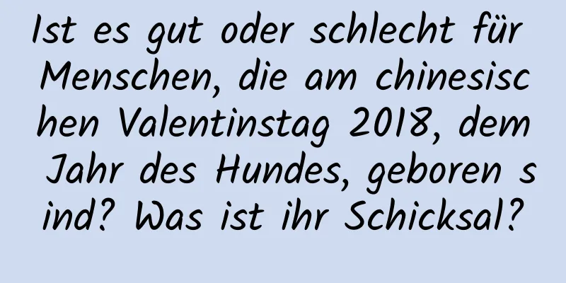 Ist es gut oder schlecht für Menschen, die am chinesischen Valentinstag 2018, dem Jahr des Hundes, geboren sind? Was ist ihr Schicksal?