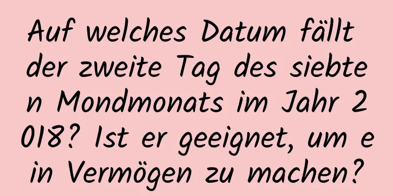 Auf welches Datum fällt der zweite Tag des siebten Mondmonats im Jahr 2018? Ist er geeignet, um ein Vermögen zu machen?