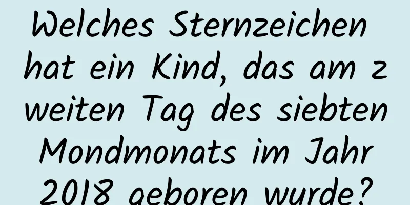 Welches Sternzeichen hat ein Kind, das am zweiten Tag des siebten Mondmonats im Jahr 2018 geboren wurde?