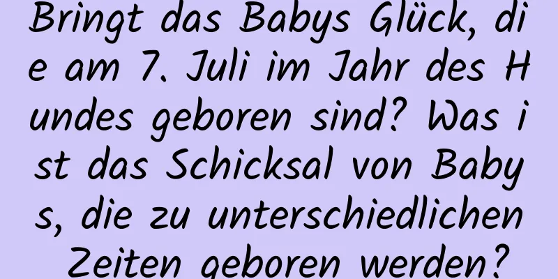 Bringt das Babys Glück, die am 7. Juli im Jahr des Hundes geboren sind? Was ist das Schicksal von Babys, die zu unterschiedlichen Zeiten geboren werden?