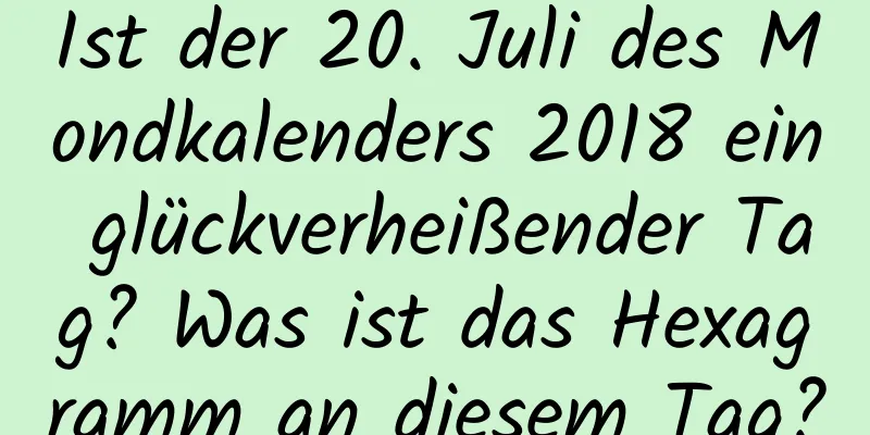 Ist der 20. Juli des Mondkalenders 2018 ein glückverheißender Tag? Was ist das Hexagramm an diesem Tag?