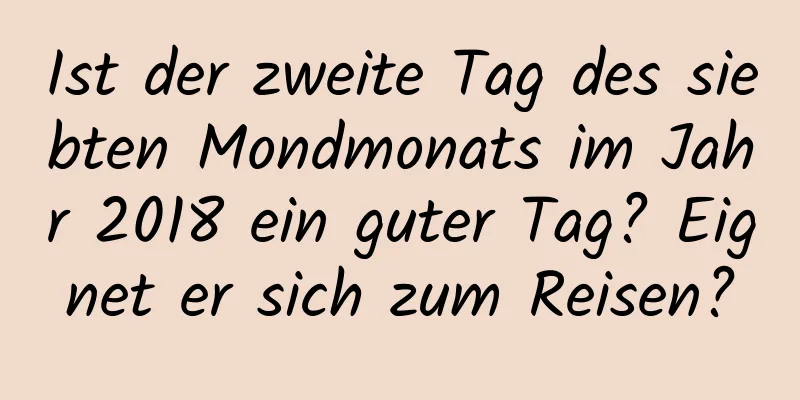 Ist der zweite Tag des siebten Mondmonats im Jahr 2018 ein guter Tag? Eignet er sich zum Reisen?