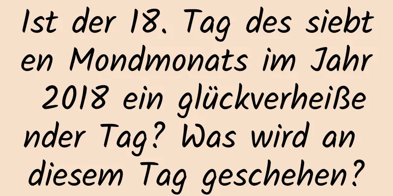 Ist der 18. Tag des siebten Mondmonats im Jahr 2018 ein glückverheißender Tag? Was wird an diesem Tag geschehen?