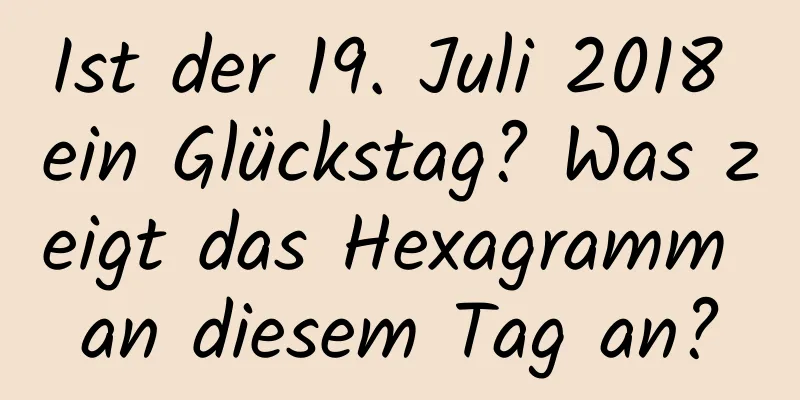 Ist der 19. Juli 2018 ein Glückstag? Was zeigt das Hexagramm an diesem Tag an?