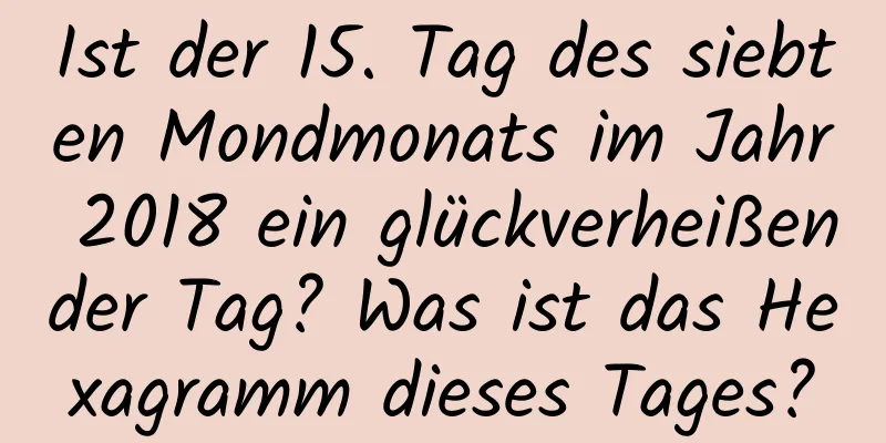 Ist der 15. Tag des siebten Mondmonats im Jahr 2018 ein glückverheißender Tag? Was ist das Hexagramm dieses Tages?