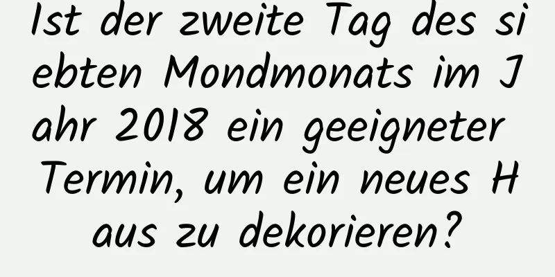 Ist der zweite Tag des siebten Mondmonats im Jahr 2018 ein geeigneter Termin, um ein neues Haus zu dekorieren?