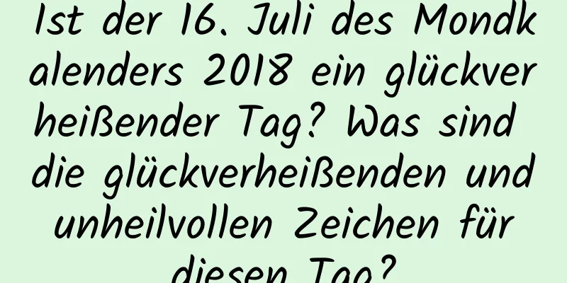 Ist der 16. Juli des Mondkalenders 2018 ein glückverheißender Tag? Was sind die glückverheißenden und unheilvollen Zeichen für diesen Tag?